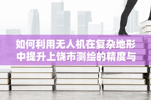 如何利用无人机在复杂地形中提升上饶市测绘的精度与效率？