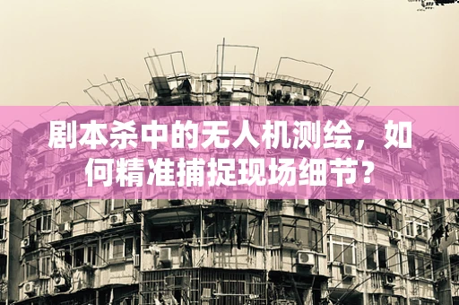 剧本杀中的无人机测绘，如何精准捕捉现场细节？