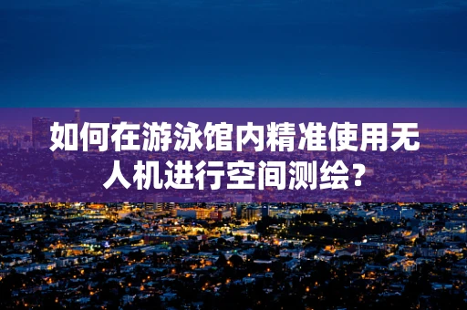 如何在游泳馆内精准使用无人机进行空间测绘？