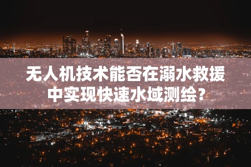 无人机技术能否在溺水救援中实现快速水域测绘？
