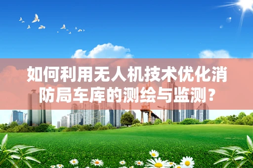 如何利用无人机技术优化消防局车库的测绘与监测？