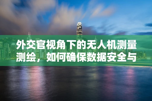 外交官视角下的无人机测量测绘，如何确保数据安全与隐私保护？