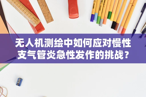 无人机测绘中如何应对慢性支气管炎急性发作的挑战？