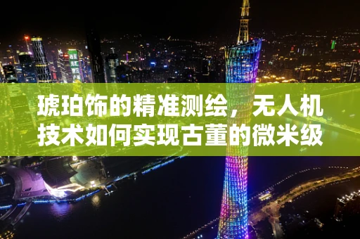 琥珀饰的精准测绘，无人机技术如何实现古董的微米级测量？