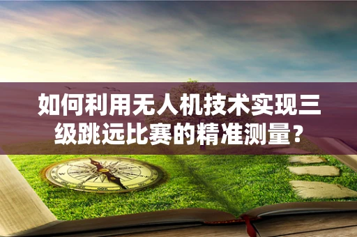 如何利用无人机技术实现三级跳远比赛的精准测量？