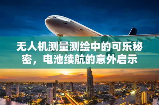无人机测量测绘中的可乐秘密，电池续航的意外启示