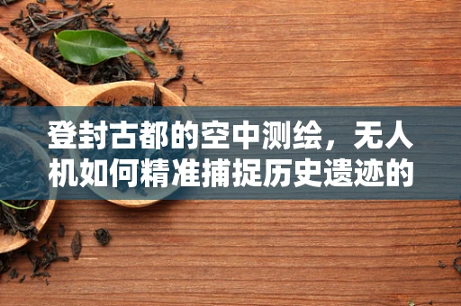 登封古都的空中测绘，无人机如何精准捕捉历史遗迹的细节？
