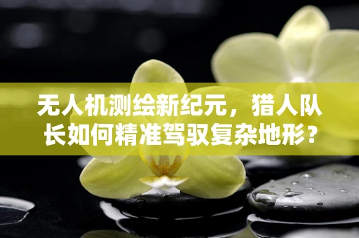 无人机测绘新纪元，猎人队长如何精准驾驭复杂地形？