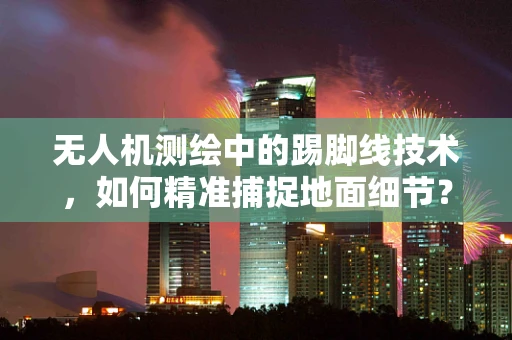 无人机测绘中的踢脚线技术，如何精准捕捉地面细节？