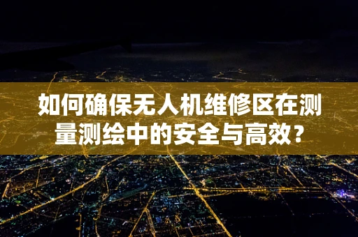 如何确保无人机维修区在测量测绘中的安全与高效？