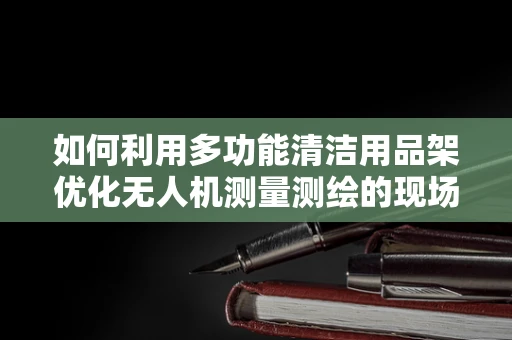 如何利用多功能清洁用品架优化无人机测量测绘的现场管理？