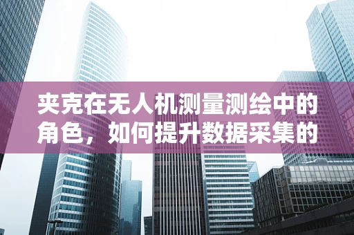 夹克在无人机测量测绘中的角色，如何提升数据采集的‘隐形外衣’？