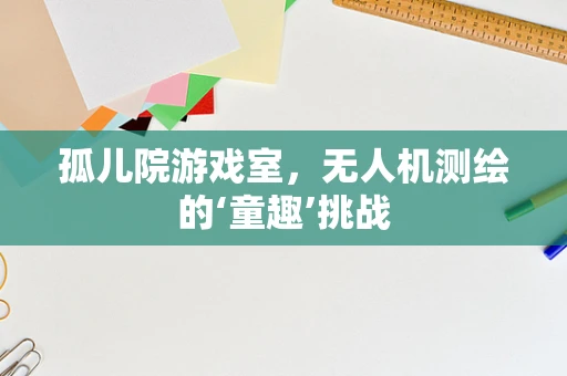 孤儿院游戏室，无人机测绘的‘童趣’挑战