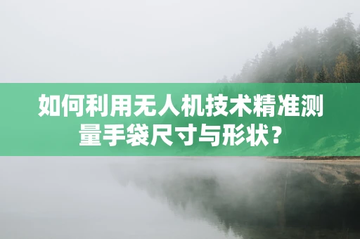 如何利用无人机技术精准测量手袋尺寸与形状？