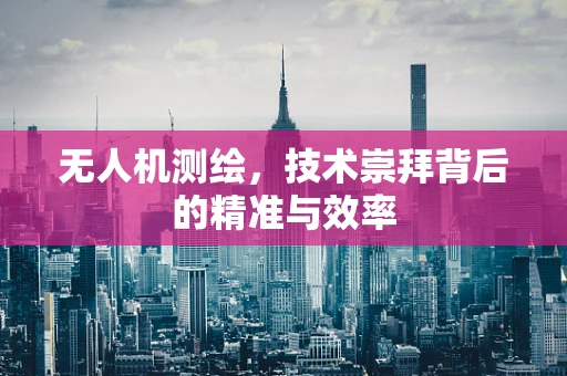 无人机测绘，技术崇拜背后的精准与效率