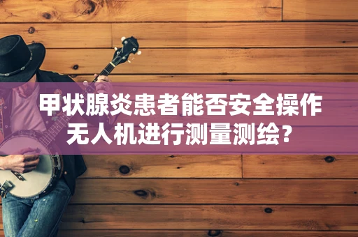 甲状腺炎患者能否安全操作无人机进行测量测绘？