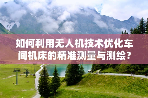如何利用无人机技术优化车间机床的精准测量与测绘？