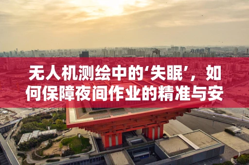 无人机测绘中的‘失眠’，如何保障夜间作业的精准与安全？