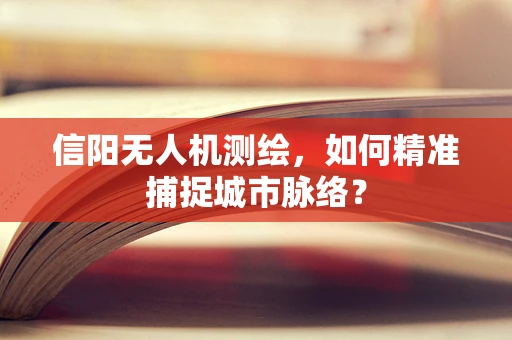 信阳无人机测绘，如何精准捕捉城市脉络？