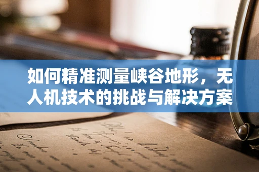 如何精准测量峡谷地形，无人机技术的挑战与解决方案？