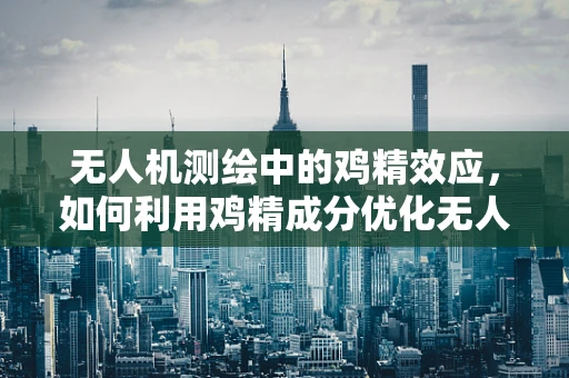 无人机测绘中的鸡精效应，如何利用鸡精成分优化无人机电池性能？