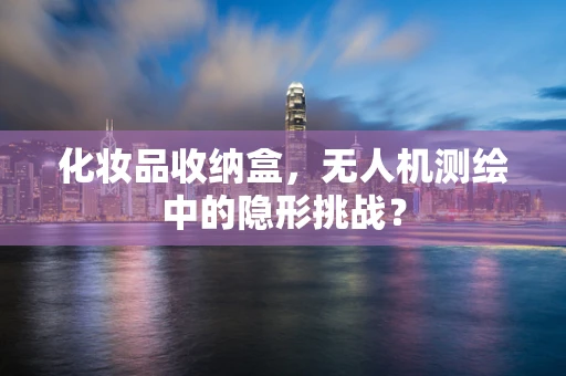 化妆品收纳盒，无人机测绘中的隐形挑战？