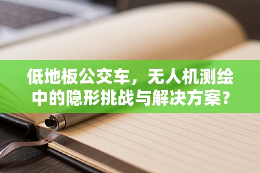 低地板公交车，无人机测绘中的隐形挑战与解决方案？