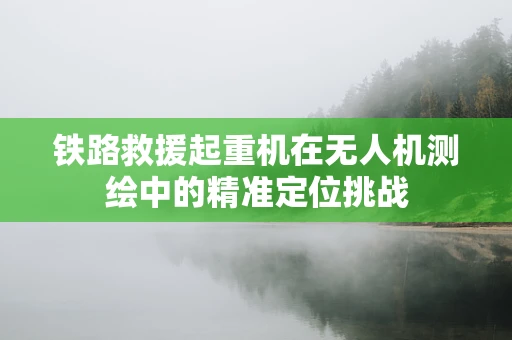 铁路救援起重机在无人机测绘中的精准定位挑战