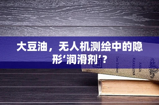 大豆油，无人机测绘中的隐形‘润滑剂’？