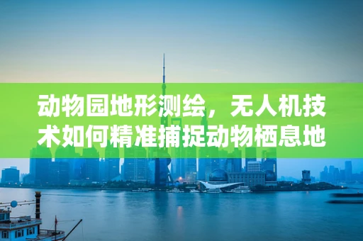 动物园地形测绘，无人机技术如何精准捕捉动物栖息地的细节？