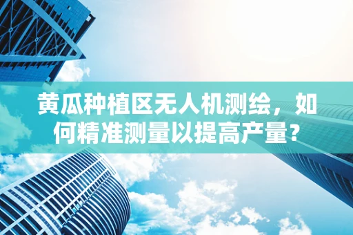 黄瓜种植区无人机测绘，如何精准测量以提高产量？