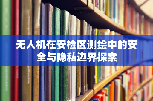 无人机在安检区测绘中的安全与隐私边界探索