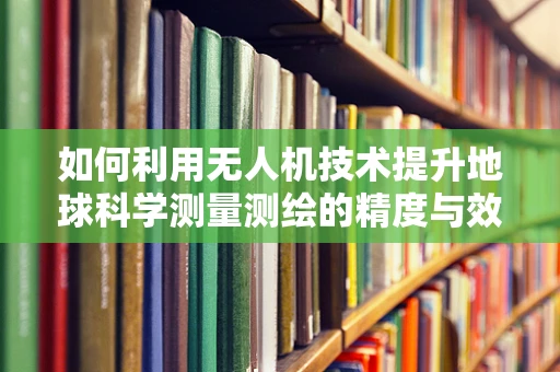 如何利用无人机技术提升地球科学测量测绘的精度与效率？