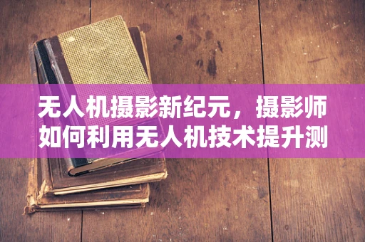 无人机摄影新纪元，摄影师如何利用无人机技术提升测量测绘精度？