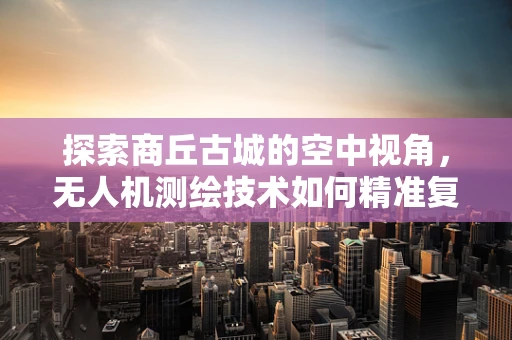 探索商丘古城的空中视角，无人机测绘技术如何精准复原历史风貌？