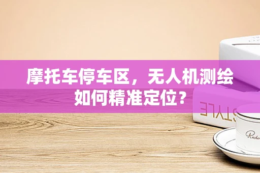 摩托车停车区，无人机测绘如何精准定位？