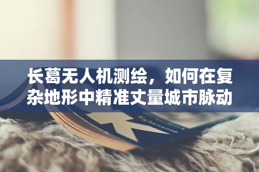 长葛无人机测绘，如何在复杂地形中精准丈量城市脉动？