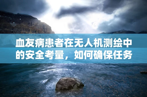 血友病患者在无人机测绘中的安全考量，如何确保任务执行与健康并重？