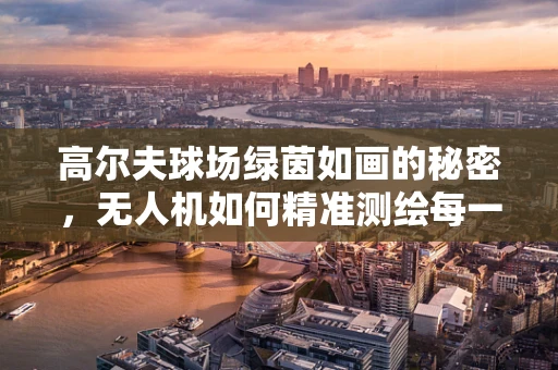 高尔夫球场绿茵如画的秘密，无人机如何精准测绘每一寸草皮？