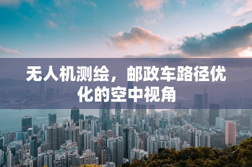 无人机测绘，邮政车路径优化的空中视角