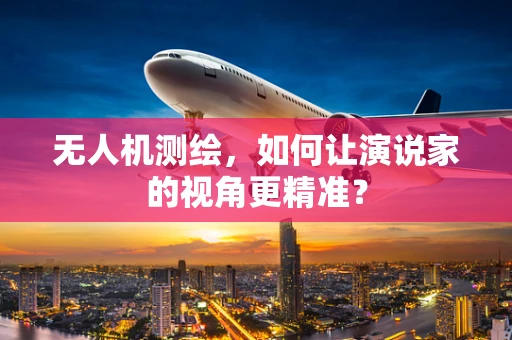 无人机测绘，如何让演说家的视角更精准？