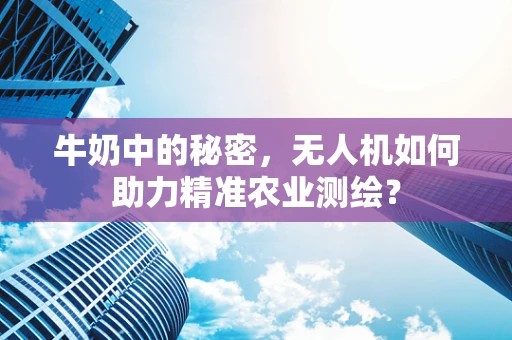牛奶中的秘密，无人机如何助力精准农业测绘？