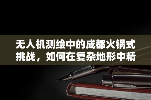 无人机测绘中的成都火锅式挑战，如何在复杂地形中精准定位？