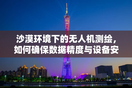 沙漠环境下的无人机测绘，如何确保数据精度与设备安全？