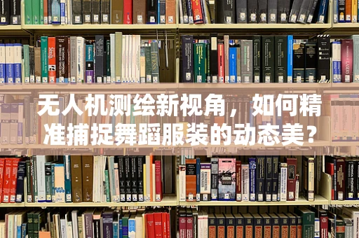 无人机测绘新视角，如何精准捕捉舞蹈服装的动态美？