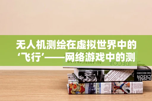 无人机测绘在虚拟世界中的‘飞行’——网络游戏中的测绘技术挑战？