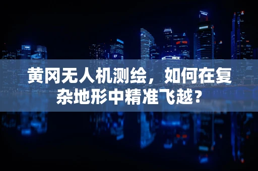 黄冈无人机测绘，如何在复杂地形中精准飞越？