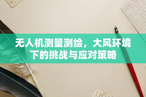 无人机测量测绘，大风环境下的挑战与应对策略