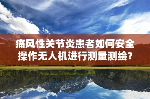 痛风性关节炎患者如何安全操作无人机进行测量测绘？