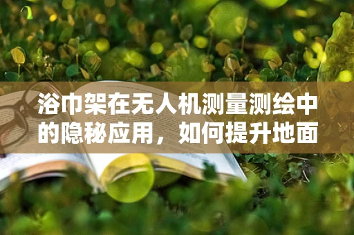 浴巾架在无人机测量测绘中的隐秘应用，如何提升地面控制站的组织效率？